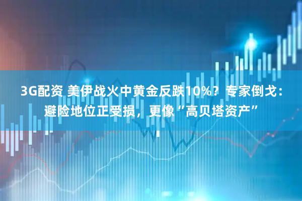 3G配资 美伊战火中黄金反跌10%？专家倒戈：避险地位正受损，更像“高贝塔资产”