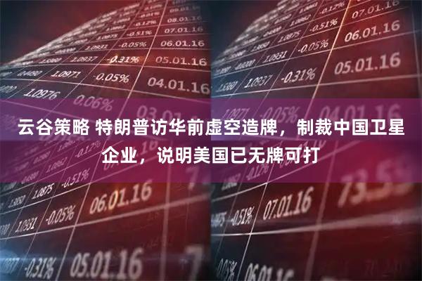 云谷策略 特朗普访华前虚空造牌，制裁中国卫星企业，说明美国已无牌可打