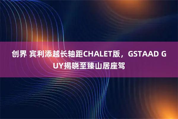 创界 宾利添越长轴距CHALET版，GSTAAD GUY揭晓至臻山居座驾